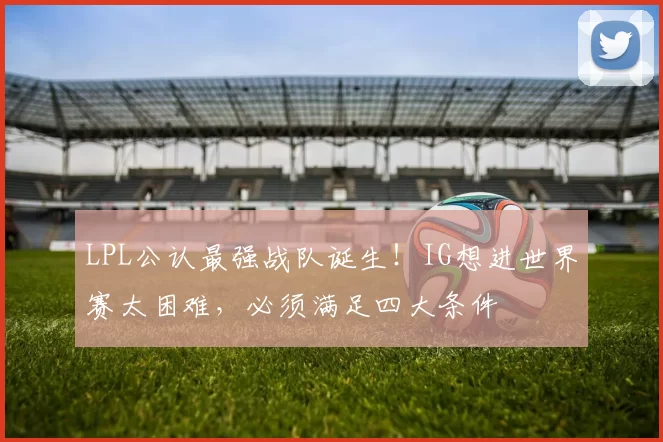 LPL公认最强战队诞生！IG想进世界赛太困难，必须满足四大条件