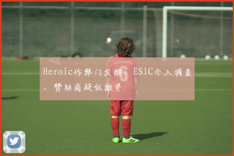 Heroic作弊门发酵，ESIC介入调查，赞助商疑似撤资