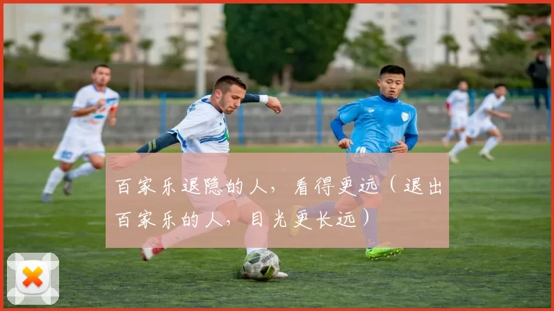 百家乐退隐的人，看得更远（退出百家乐的人，目光更长远）