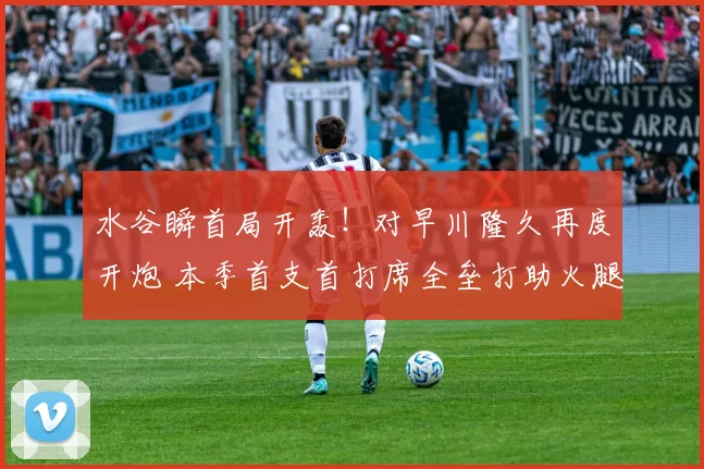 水谷瞬首局开轰！对早川隆久再度开炮 本季首支首打席全垒打助火腿先驰得点｜日职