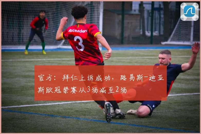 官方：拜仁上诉成功，路易斯-迪亚斯欧冠禁赛从3场减至2场