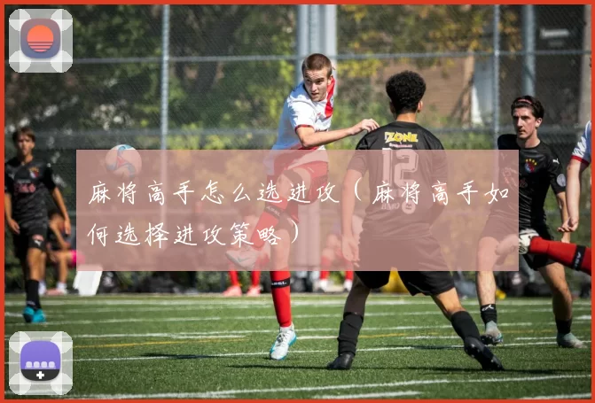 麻将高手怎么选进攻（麻将高手如何选择进攻策略）