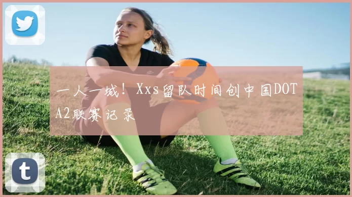 一人一城！Xxs留队时间创中国DOTA2联赛记录