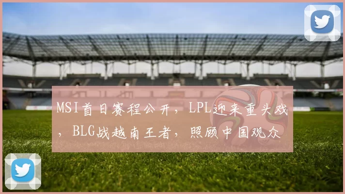 MSI首日赛程公开，LPL迎来重头戏，BLG战越南王者，照顾中国观众