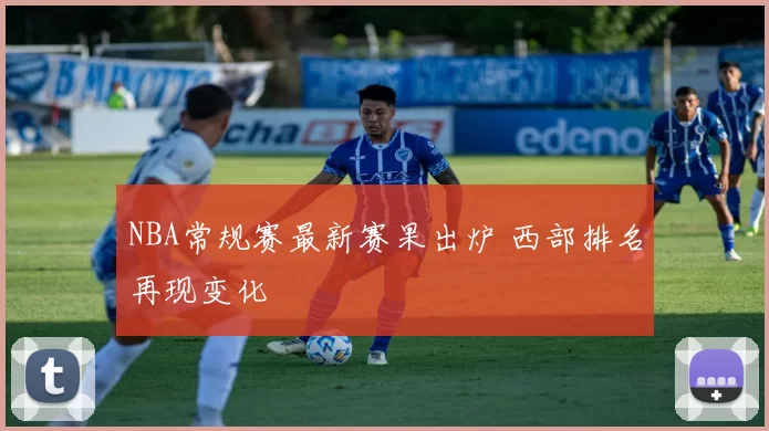 NBA常规赛最新赛果出炉 西部排名再现变化