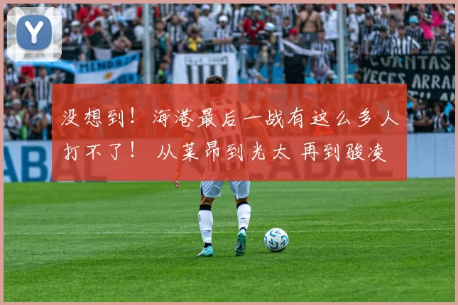 没想到！海港最后一战有这么多人打不了！ 从莱昂到光太 再到骏凌