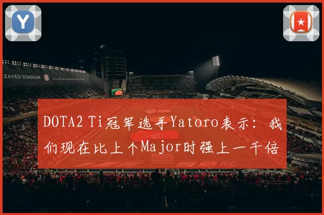 DOTA2 Ti冠军选手Yatoro表示：我们现在比上个Major时强上一千倍