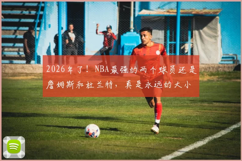 2026年了！NBA最强的两个球员还是詹姆斯和杜兰特，真是永远的大小王