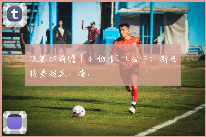 联赛杯前瞻｜利物浦1-0纽卡：斯洛特要超瓜、渣，