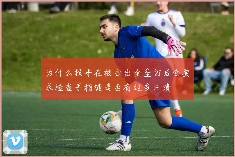 为什么投手在被击出全垒打后会要求检查手指缝是否有过多汗渍