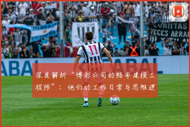 深度解析“博彩公司的赔率建模工程师”：他们的工作日常与思维逻辑。（走近博彩赔率建模工程师：工作日常与思维框架）