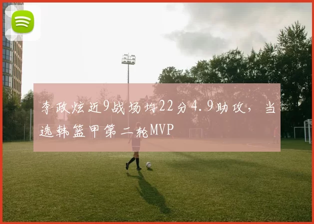 李政炫近9战场均22分4.9助攻，当选韩篮甲第二轮MVP