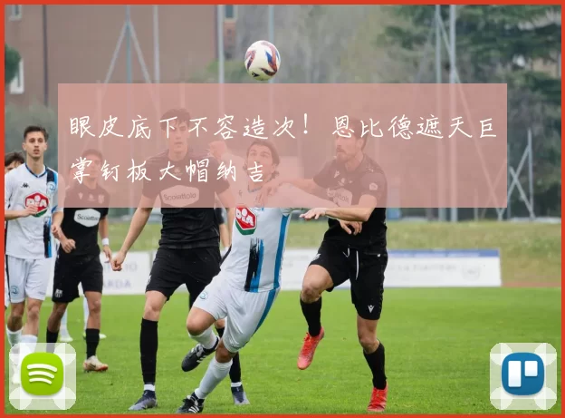 眼皮底下不容造次！恩比德遮天巨掌钉板大帽纳吉