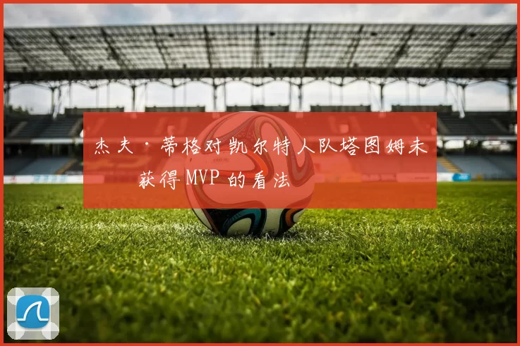 杰夫·蒂格对凯尔特人队塔图姆未曾获得 MVP 的看法