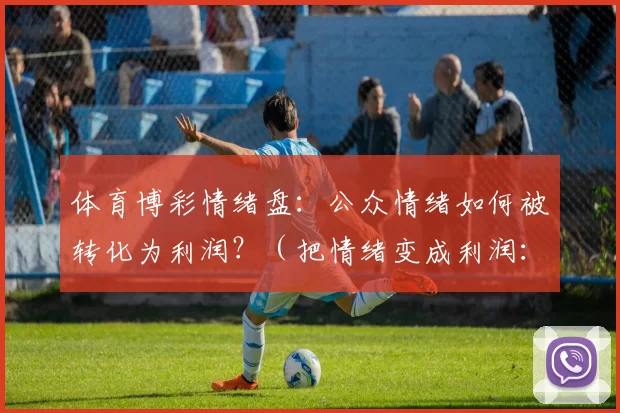 体育博彩情绪盘：公众情绪如何被转化为利润？（把情绪变成利润：体育博彩如何利用公众心理？）