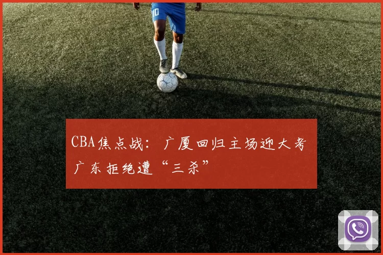 CBA焦点战：广厦回归主场迎大考 广东拒绝遭“三杀”