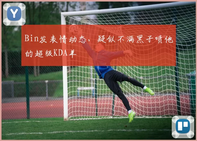 Bin发表情动态，疑似不满黑子喷他的超级KDA羊