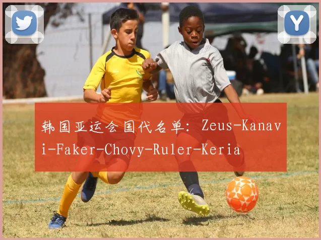 韩国亚运会国代名单：Zeus-Kanavi-Faker-Chovy-Ruler-Keria