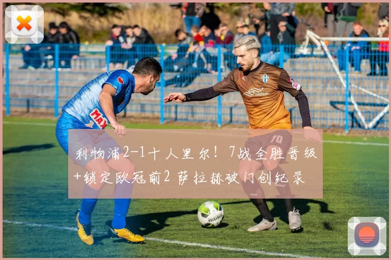 利物浦2-1十人里尔！7战全胜晋级+锁定欧冠前2 萨拉赫破门创纪录